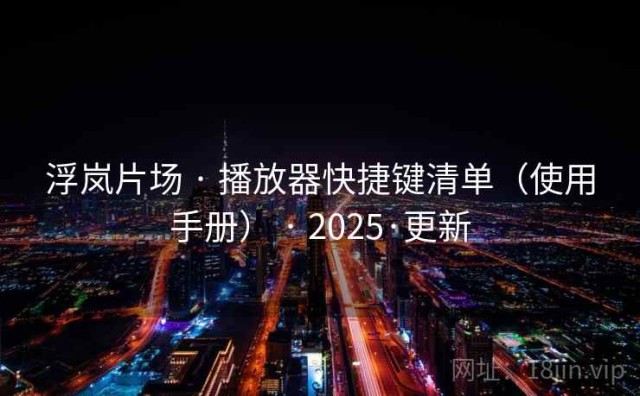 浮岚片场 · 播放器快捷键清单（使用手册） · 2025·更新