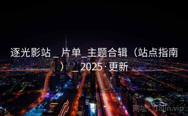 逐光影站 _ 片单_主题合辑（站点指南） _ 2025·更新