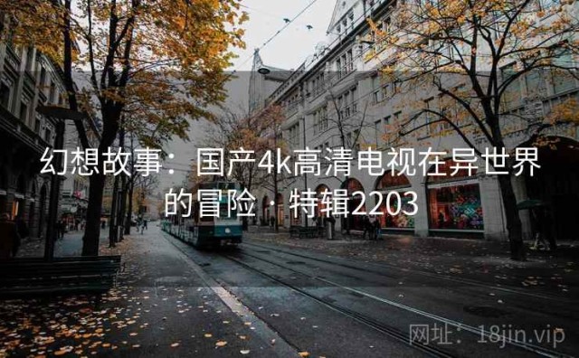 幻想故事：国产4k高清电视在异世界的冒险 · 特辑2203