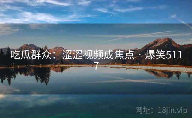 吃瓜群众：涩涩视频成焦点 · 爆笑5117