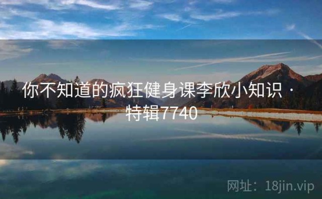 你不知道的疯狂健身课李欣小知识 · 特辑7740