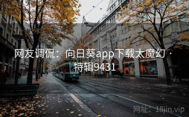 网友调侃：向日葵app下载太魔幻 · 特辑9431