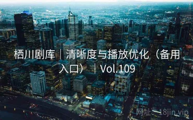 栖川剧库｜清晰度与播放优化（备用入口）｜Vol.109