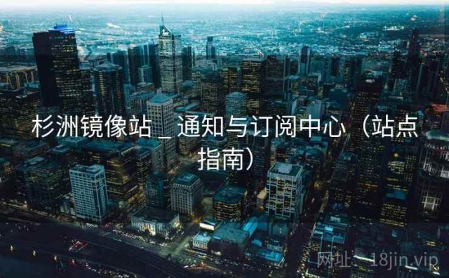 杉洲镜像站 _ 通知与订阅中心（站点指南）