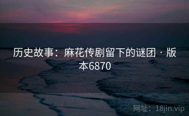 历史故事：麻花传剧留下的谜团 · 版本6870