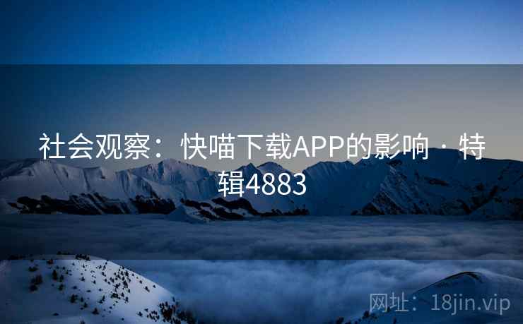 社会观察:快喵下载APP的影响 · 特辑4883 社会观察:快喵下载APP的影响 · 特辑4883