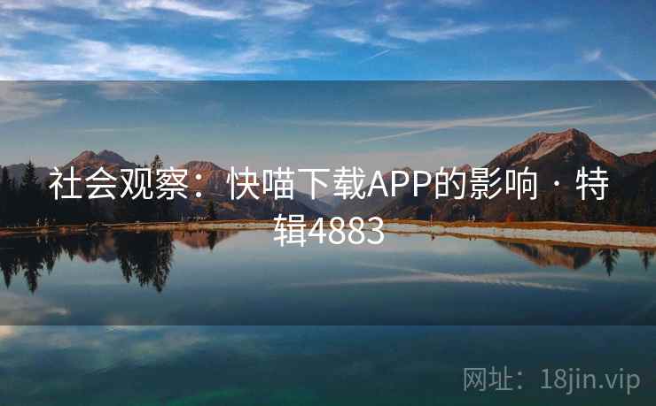 社会观察:快喵下载APP的影响 · 特辑4883 社会观察:快喵下载APP的影响 · 特辑4883