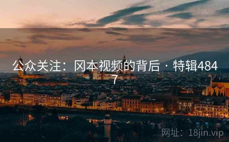 公众关注:冈本视频的背后 · 特辑4847 公众关注:冈本视频的背后 · 特辑4847