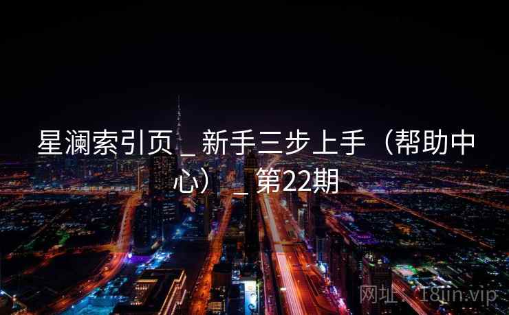 星澜索引页 _ 新手三步上手(帮助中心) _ 第22期 星澜索引页 _ 新手三步上手(帮助中心) _ 第22期