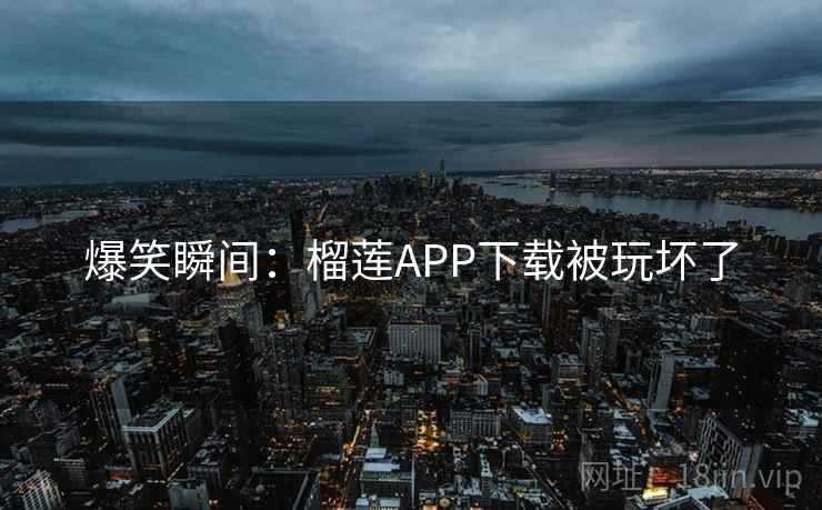爆笑瞬间:榴莲APP下载被玩坏了 爆笑瞬间:榴莲APP下载被玩坏了