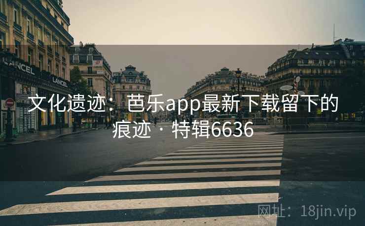 文化遗迹:芭乐app最新下载留下的痕迹 · 特辑6636 文化遗迹:芭乐app最新下载留下的痕迹 · 特辑6636