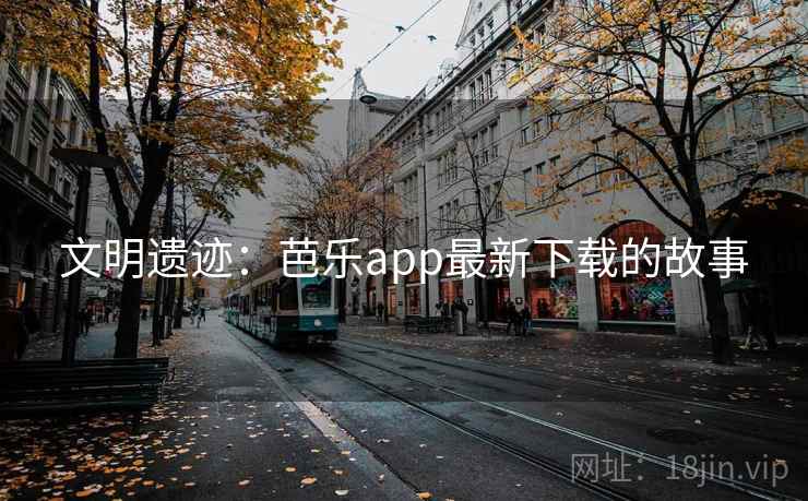 文明遗迹:芭乐app最新下载的故事 文明遗迹:芭乐app最新下载的故事