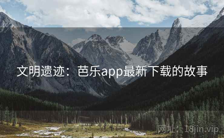 文明遗迹:芭乐app最新下载的故事 文明遗迹:芭乐app最新下载的故事