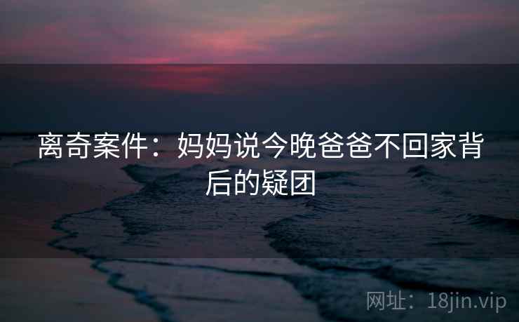 离奇案件:妈妈说今晚爸爸不回家背后的疑团 离奇案件:妈妈说今晚爸爸不回家背后的疑团