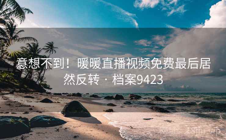 意想不到!暖暖直播视频免费最后居然反转 · 档案9423 意想不到!暖暖直播视频免费最后居然反转 · 档案9423