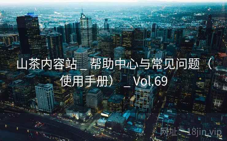 山茶内容站 _ 帮助中心与常见问题(使用手册) _ Vol.69 山茶内容站 _ 帮助中心与常见问题(使用手册) _ Vol.69
