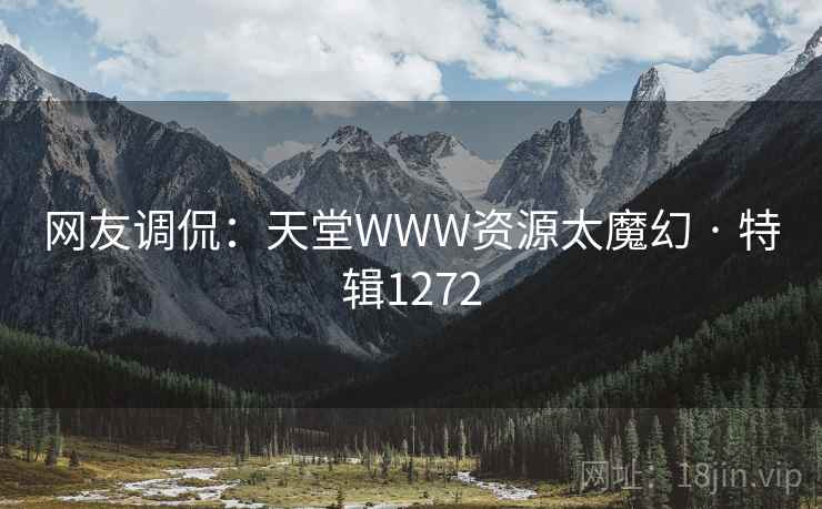 网友调侃：天堂WWW资源太魔幻 · 特辑1272