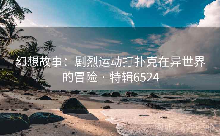 幻想故事:剧烈运动打扑克在异世界的冒险 · 特辑6524 幻想故事:剧烈运动打扑克在异世界的冒险 · 特辑6524