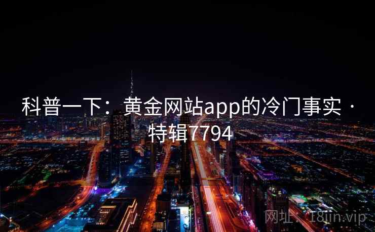 科普一下：黄金网站app的冷门事实 · 特辑7794