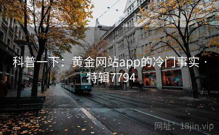 科普一下:黄金网站app的冷门事实 · 特辑7794 科普一下:黄金网站app的冷门事实 · 特辑7794