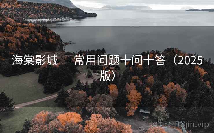 海棠影城 — 常用问题十问十答(2025版) 海棠影城 — 常用问题十问十答(2025版)