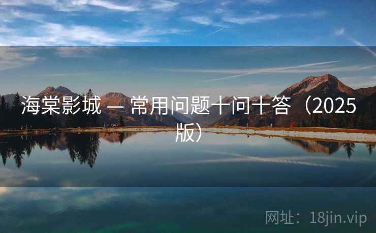 海棠影城 — 常用问题十问十答（2025版）