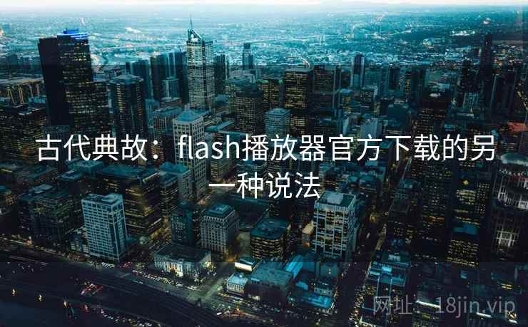 古代典故:flash播放器官方下载的另一种说法 古代典故:flash播放器官方下载的另一种说法