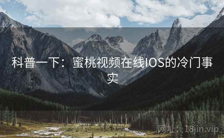科普一下:蜜桃视频在线IOS的冷门事实 科普一下:蜜桃视频在线IOS的冷门事实