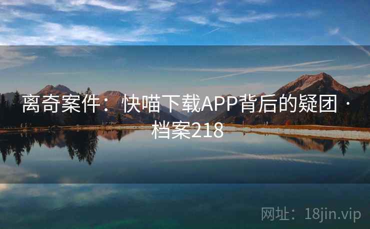 离奇案件:快喵下载APP背后的疑团 · 档案218 离奇案件:快喵下载APP背后的疑团 · 档案218