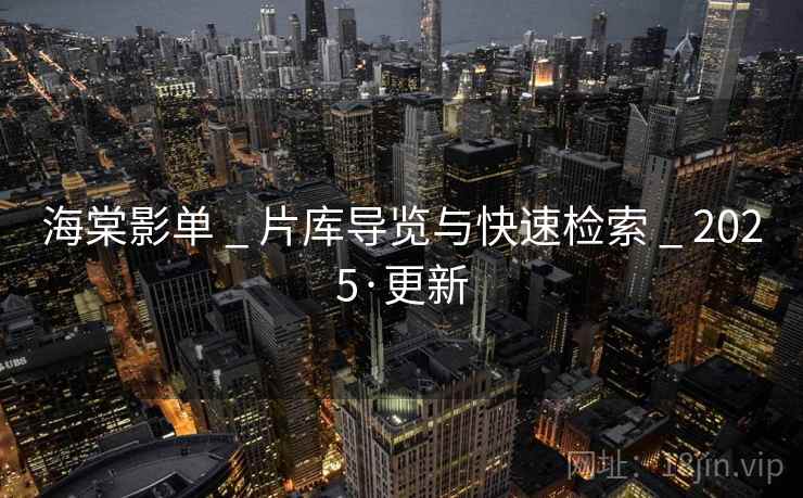 海棠影单 _ 片库导览与快速检索 _ 2025·更新