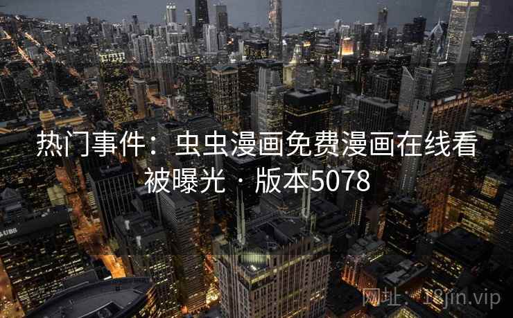 热门事件：虫虫漫画免费漫画在线看被曝光 · 版本5078