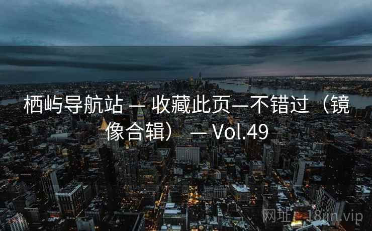 栖屿导航站 — 收藏此页—不错过（镜像合辑） — Vol.49
