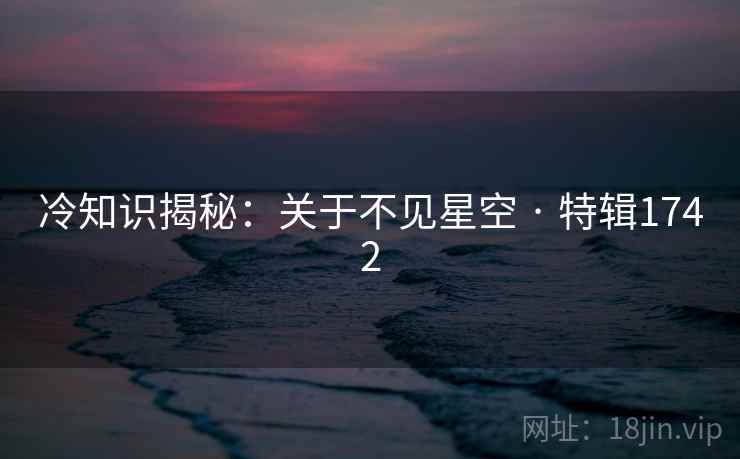 冷知识揭秘:关于不见星空 · 特辑1742 冷知识揭秘:关于不见星空 · 特辑1742