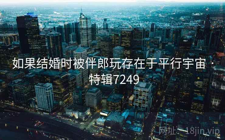 如果结婚时被伴郎玩存在于平行宇宙 · 特辑7249 如果结婚时被伴郎玩存在于平行宇宙 · 特辑7249