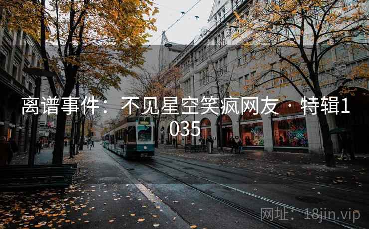 离谱事件：不见星空笑疯网友 · 特辑1035