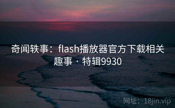 奇闻轶事:flash播放器官方下载相关趣事 · 特辑9930 奇闻轶事:flash播放器官方下载相关趣事 · 特辑9930
