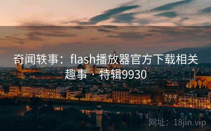 奇闻轶事：flash播放器官方下载相关趣事 · 特辑9930