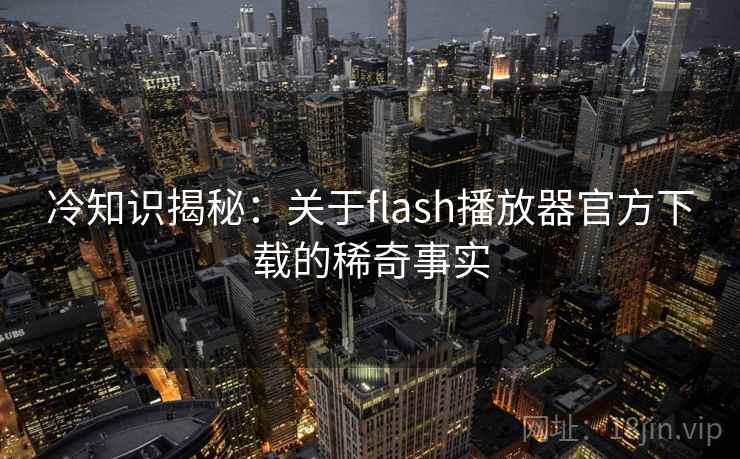 冷知识揭秘：关于flash播放器官方下载的稀奇事实