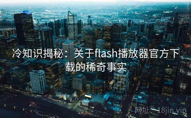 冷知识揭秘:关于flash播放器官方下载的稀奇事实 冷知识揭秘:关于flash播放器官方下载的稀奇事实