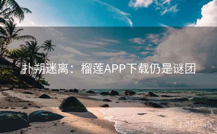 扑朔迷离:榴莲APP下载仍是谜团 扑朔迷离:榴莲APP下载仍是谜团