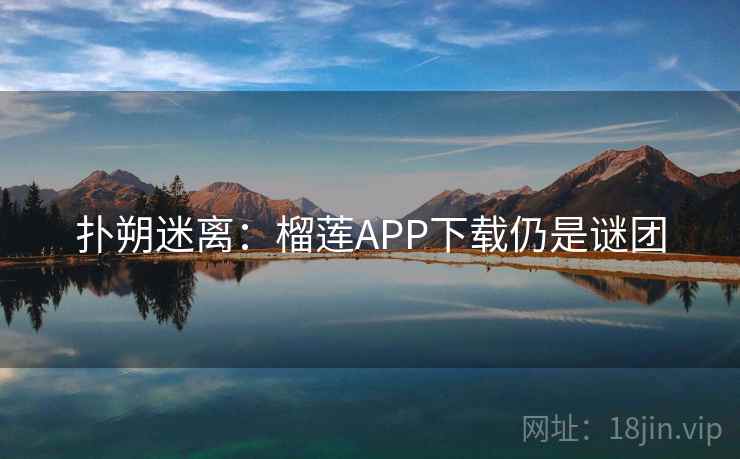扑朔迷离：榴莲APP下载仍是谜团