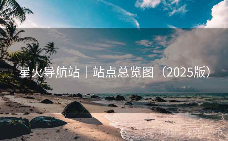 星火导航站｜站点总览图（2025版）