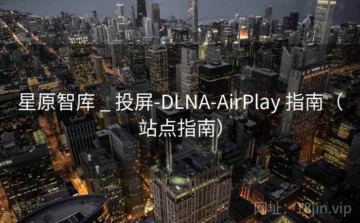 星原智库 _ 投屏-DLNA-AirPlay 指南（站点指南）