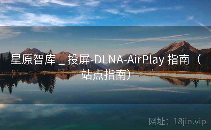星原智库 _ 投屏-DLNA-AirPlay 指南(站点指南) 星原智库 _ 投屏-DLNA-AirPlay 指南(站点指南)