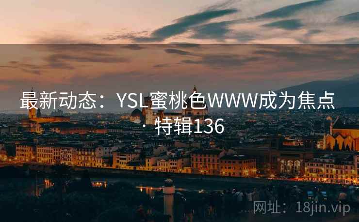 最新动态:YSL蜜桃色WWW成为焦点 · 特辑136 最新动态:YSL蜜桃色WWW成为焦点 · 特辑136