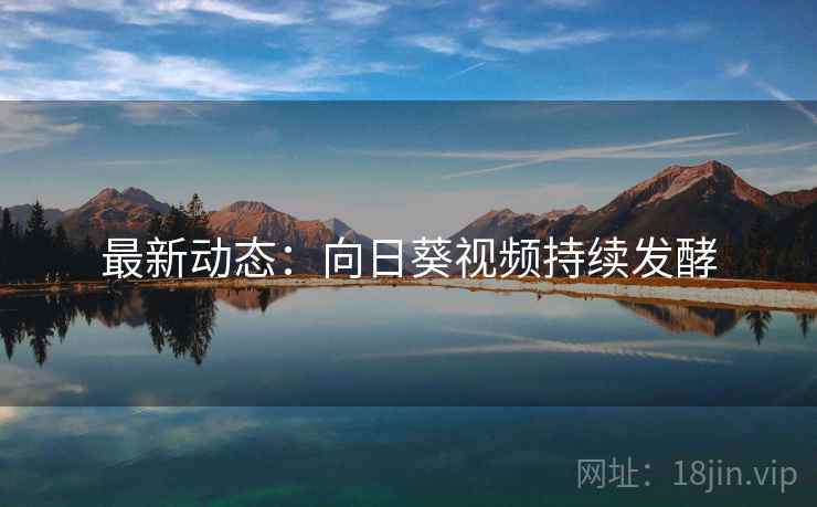 最新动态:向日葵视频持续发酵 最新动态:向日葵视频持续发酵