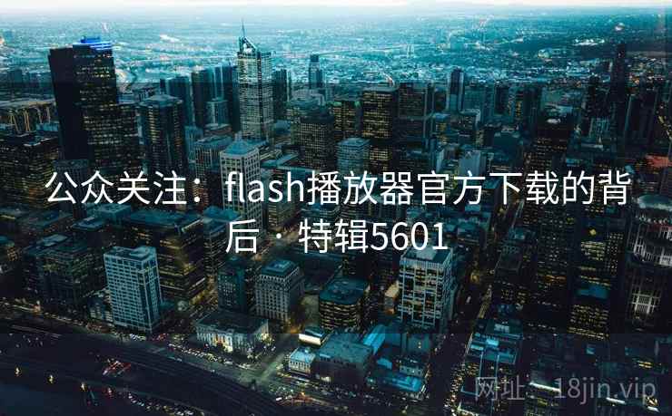 公众关注:flash播放器官方下载的背后 · 特辑5601 公众关注:flash播放器官方下载的背后 · 特辑5601