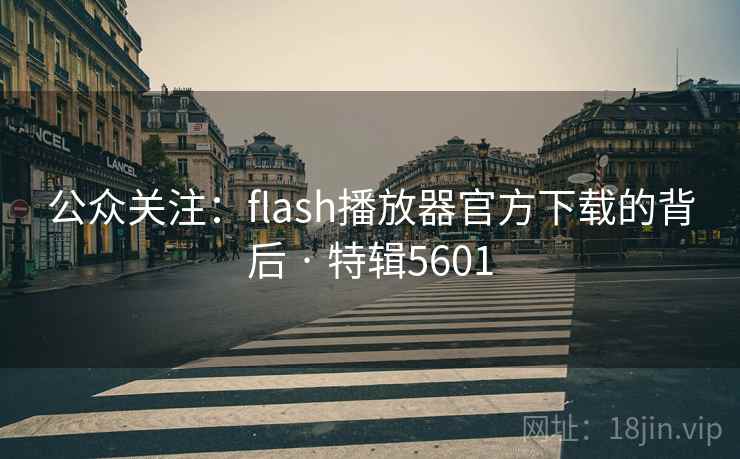 公众关注：flash播放器官方下载的背后 · 特辑5601