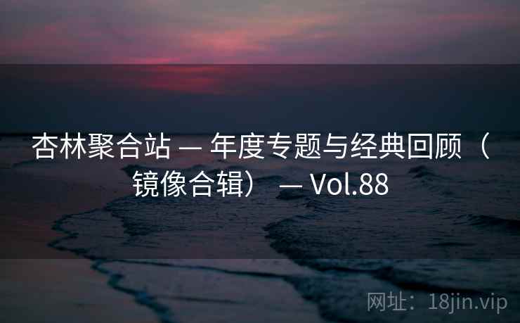 杏林聚合站 — 年度专题与经典回顾（镜像合辑） — Vol.88
