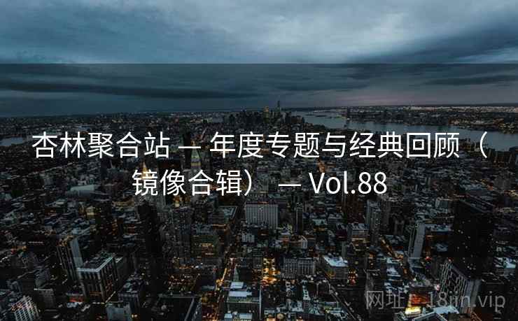 杏林聚合站 — 年度专题与经典回顾(镜像合辑) — Vol.88 杏林聚合站 — 年度专题与经典回顾(镜像合辑) — Vol.88